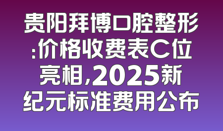 贵阳拜博口腔整形：价格收费表C位亮相，2025新纪元标准费用公布