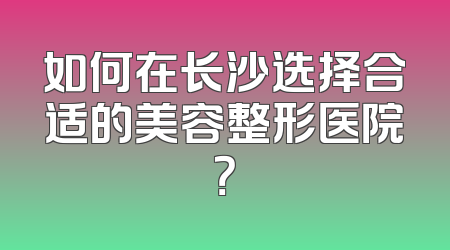 如何在长沙选择合适的美容整形医院？