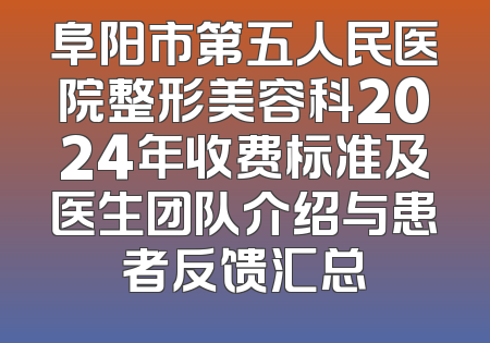 阜阳市第五人民医院整形美容科2024年收费标准及医生团队介绍与患者反馈汇总