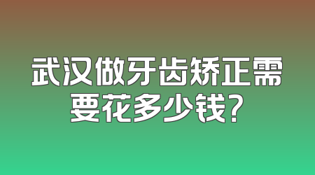 武汉做牙齿矫正需要花多少钱？