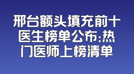 邢台额头填充前十医生榜单公布：热门医师上榜清单