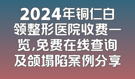 2024年铜仁白领整形医院收费一览，免费在线查询及颌塌陷案例分享