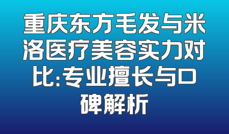 重庆东方毛发与米洛医疗美容实力对比：专业擅长与口碑解析