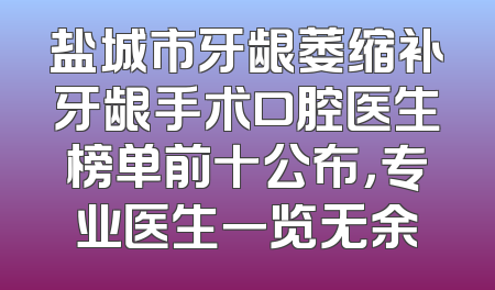 盐城市牙龈萎缩补牙龈手术口腔医生榜单前十公布，专业医生一览无余