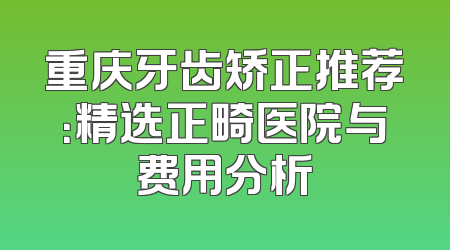 重庆牙齿矫正推荐：精选正畸医院与费用分析