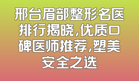 邢台眉部整形名医排行揭晓，优质口碑医师推荐，塑美安全之选