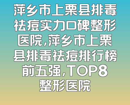 萍乡市上栗县排毒祛痘实力口碑整形医院，萍乡市上栗县排毒祛痘排行榜前五强，TOP8整形医院