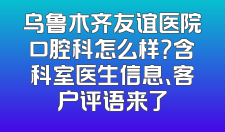 乌鲁木齐友谊医院口腔科怎么样？含科室医生信息、客户评语来了