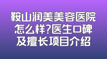 鞍山润美美容医院怎么样？医生口碑及擅长项目介绍