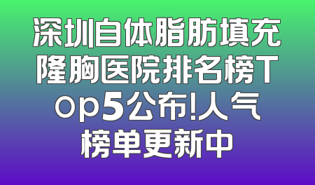 深圳自体脂肪填充隆胸医院排名榜Top5公布！人气榜单更新中