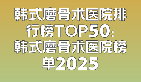 韩式磨骨术医院排行榜TOP50：韩式磨骨术医院榜单2025