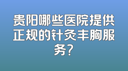 贵阳哪些医院提供正规的针灸丰胸服务？