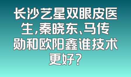 长沙艺星双眼皮医生，秦晓东、马传勋和欧阳鑫谁技术更好？