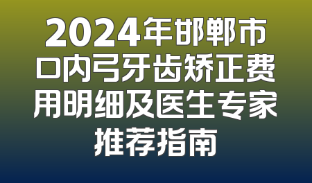 2024年邯郸市口内弓牙齿矫正费用明细及医生专家推荐指南
