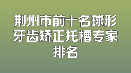 荆州市前十名球形牙齿矫正托槽专家排名