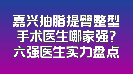 嘉兴抽脂提臀整型手术医生哪家强？六强医生实力盘点