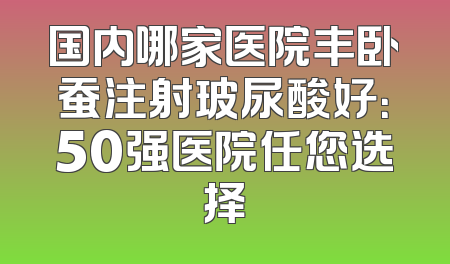 国内哪家医院丰卧蚕注射玻尿酸好：50强医院任您选择