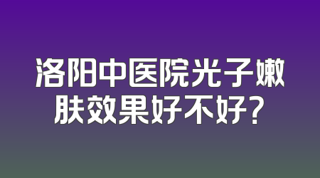 洛阳中医院光子嫩肤效果好不好？