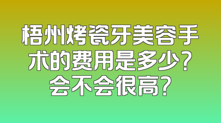 梧州烤瓷牙美容手术的费用是多少？会不会很高？