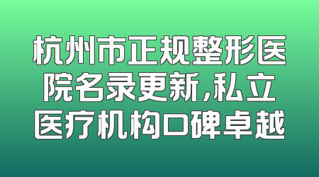 杭州市正规整形医院名录更新，私立医疗机构口碑卓越