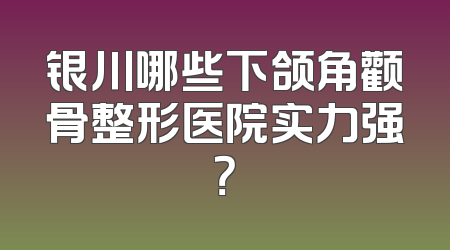 银川哪些下颌角颧骨整形医院实力强？
