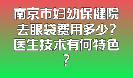 南京市妇幼保健院去眼袋费用多少？医生技术有何特色？