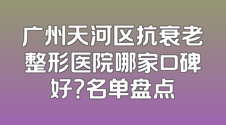 广州天河区抗衰老整形医院哪家口碑好？名单盘点