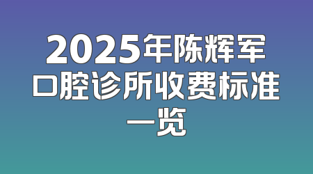 2025年陈辉军口腔诊所收费标准一览