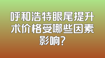 呼和浩特眼尾提升术价格受哪些因素影响？