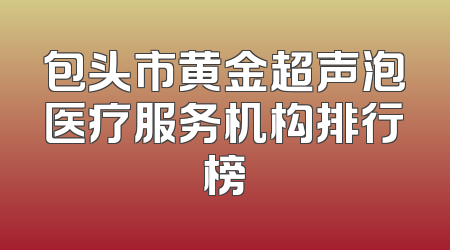 包头市黄金超声泡医疗服务机构排行榜