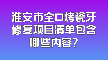 淮安市全口烤瓷牙修复项目清单包含哪些内容？