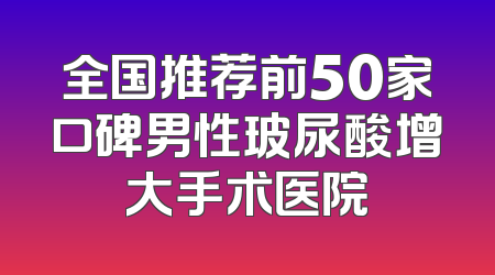 全国推荐前50家口碑男性玻尿酸增大手术医院