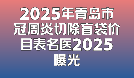 2025年青岛市冠周炎切除盲袋价目表名医2025曝光
