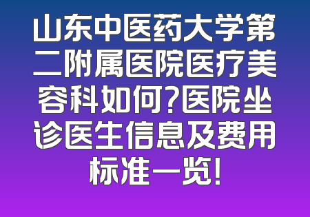 山东中医药大学第二附属医院医疗美容科如何？医院坐诊医生信息及费用标准一览！