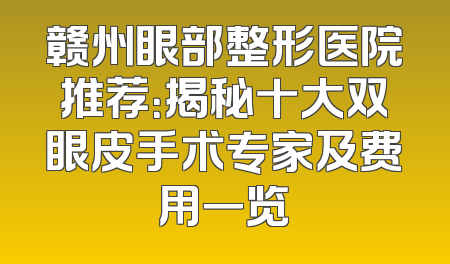 赣州眼部整形医院推荐：揭秘十大双眼皮手术专家及费用一览