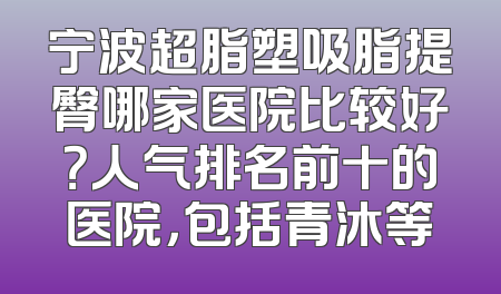 宁波超脂塑吸脂提臀哪家医院比较好？人气排名前十的医院，包括青沐等