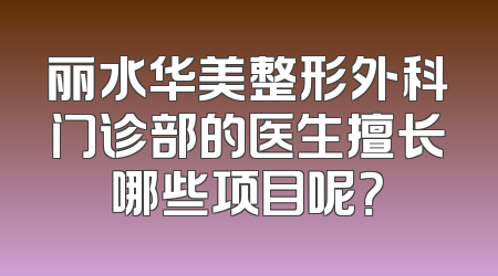 丽水华美整形外科门诊部的医生擅长哪些项目呢？