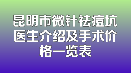 昆明市微针祛痘坑医生介绍及手术价格一览表