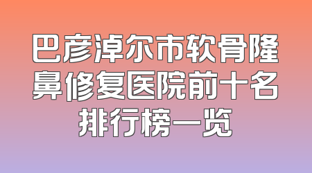 巴彦淖尔市软骨隆鼻修复医院前十名排行榜一览