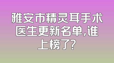 雅安市精灵耳手术医生更新名单，谁上榜了？