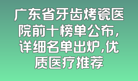 广东省牙齿烤瓷医院前十榜单公布，详细名单出炉，优质医疗推荐