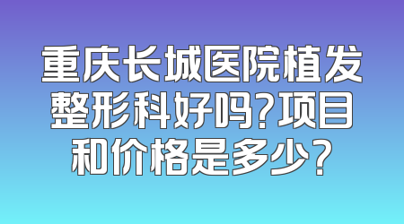重庆长城医院植发整形科好吗？项目和价格是多少？