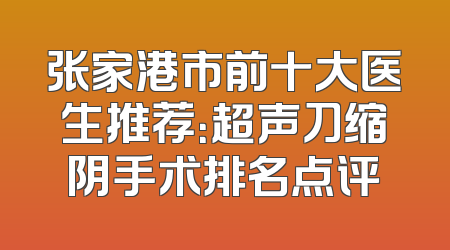 张家港市前十大医生推荐：超声刀缩阴手术排名点评