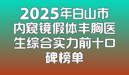 2025年白山市内窥镜假体丰胸医生综合实力前十口碑榜单