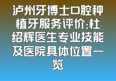 泸州牙博士口腔种植牙服务评价：杜绍辉医生专业技能及医院具体位置一览