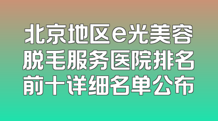 北京地区e光美容脱毛服务医院排名前十详细名单公布