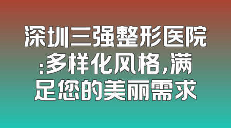 深圳三强整形医院：多样化风格，满足您的美丽需求