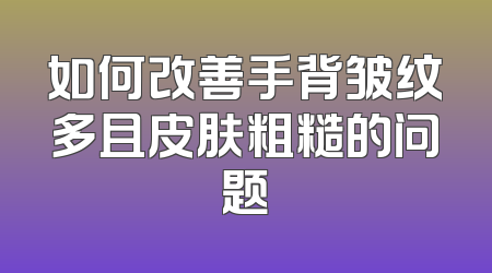 如何改善手背皱纹多且皮肤粗糙的问题