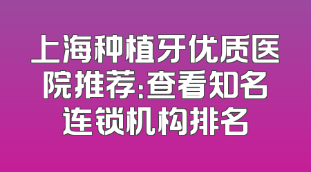 上海种植牙优质医院推荐：查看知名连锁机构排名