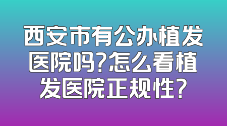 西安市有公办植发医院吗？怎么看植发医院正规性？